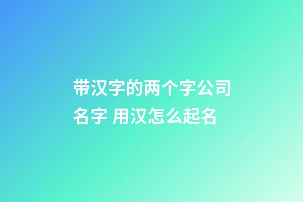 带汉字的两个字公司名字 用汉怎么起名-第1张-公司起名-玄机派